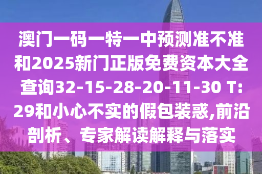 澳門一碼一特一中預(yù)測準(zhǔn)不準(zhǔn)和2025新門正版免費(fèi)資本大全查詢32-15-28-20-11-30 T:29和小心不實的假包裝惑,前沿剖析、專家解讀解釋與落實